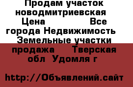 Продам участок новодмитриевская › Цена ­ 530 000 - Все города Недвижимость » Земельные участки продажа   . Тверская обл.,Удомля г.